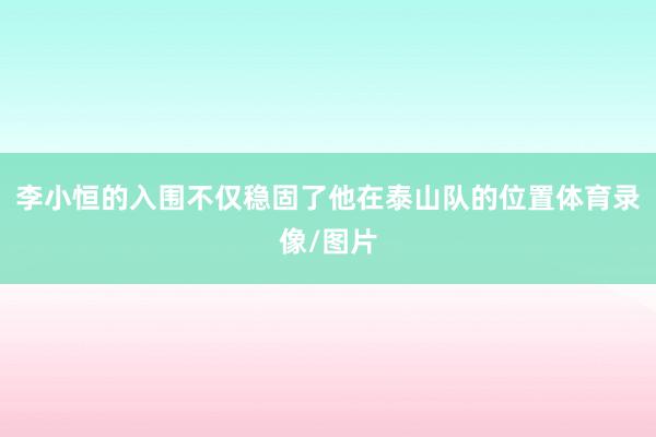 李小恒的入围不仅稳固了他在泰山队的位置体育录像/图片