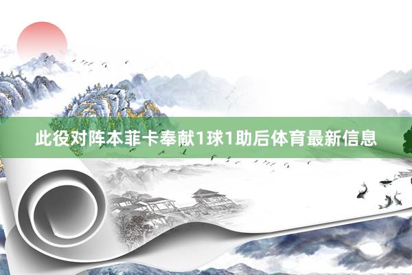 此役对阵本菲卡奉献1球1助后体育最新信息