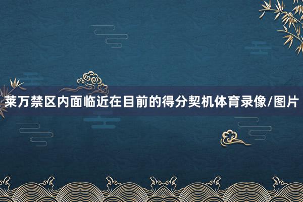 莱万禁区内面临近在目前的得分契机体育录像/图片