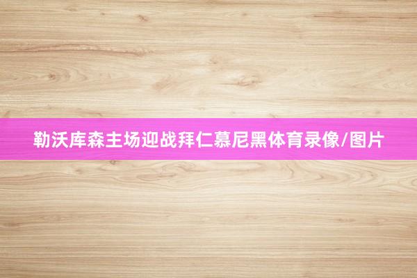 勒沃库森主场迎战拜仁慕尼黑体育录像/图片