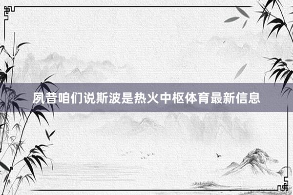 夙昔咱们说斯波是热火中枢体育最新信息