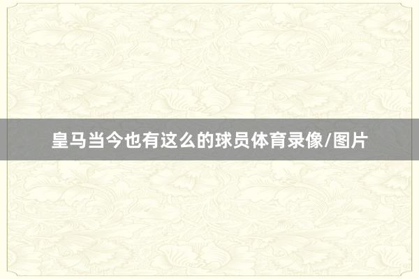 皇马当今也有这么的球员体育录像/图片