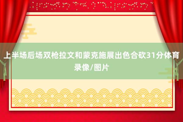 上半场后场双枪拉文和蒙克施展出色合砍31分体育录像/图片