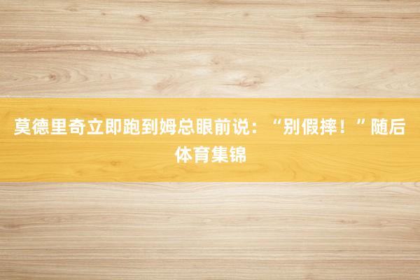 莫德里奇立即跑到姆总眼前说：“别假摔！”随后体育集锦