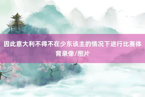 因此意大利不得不在少东谈主的情况下进行比赛体育录像/图片