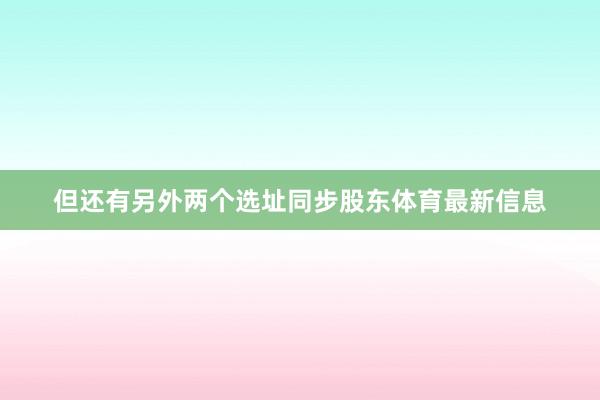 但还有另外两个选址同步股东体育最新信息