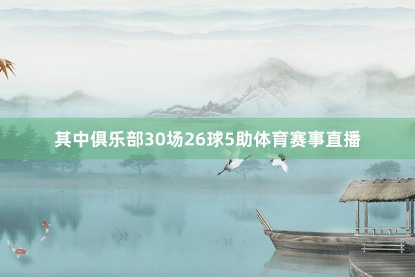 其中俱乐部30场26球5助体育赛事直播