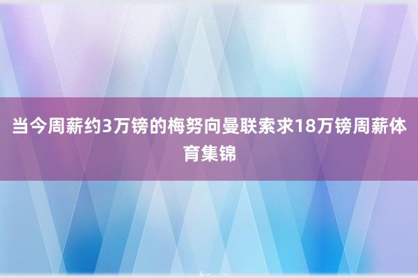 当今周薪约3万镑的梅努向曼联索求18万镑周薪体育集锦