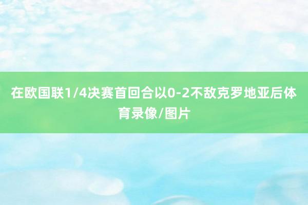 在欧国联1/4决赛首回合以0-2不敌克罗地亚后体育录像/图片
