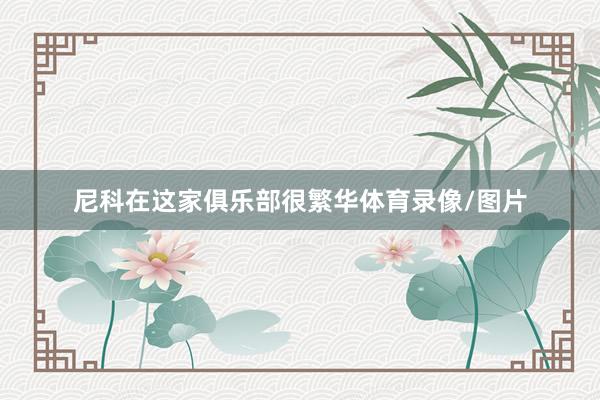 尼科在这家俱乐部很繁华体育录像/图片