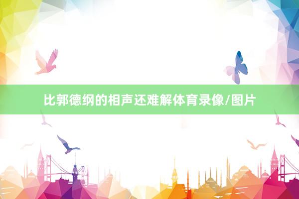 比郭德纲的相声还难解体育录像/图片