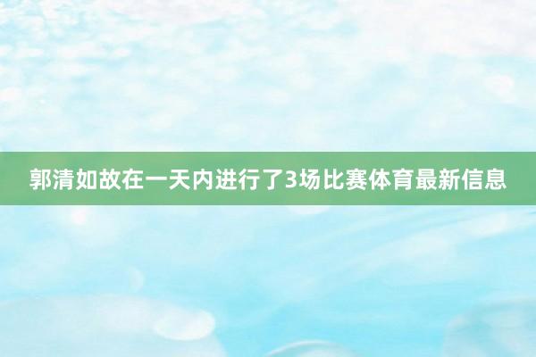 郭清如故在一天内进行了3场比赛体育最新信息