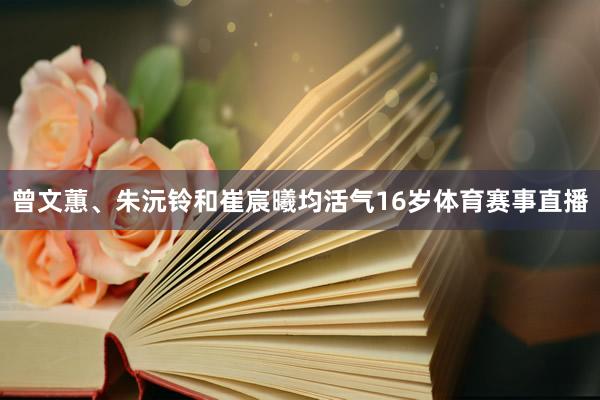 曾文蕙、朱沅铃和崔宸曦均活气16岁体育赛事直播