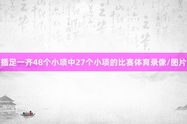插足一齐48个小项中27个小项的比赛体育录像/图片