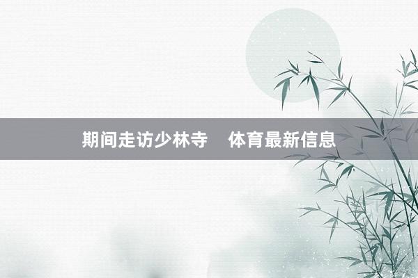 期间走访少林寺 体育最新信息