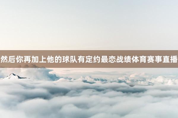 然后你再加上他的球队有定约最恋战绩体育赛事直播