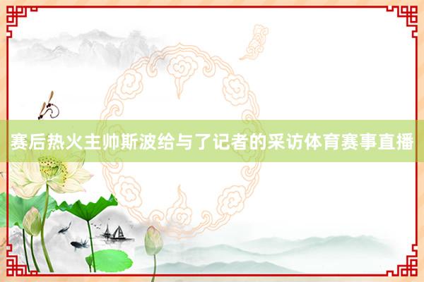 赛后热火主帅斯波给与了记者的采访体育赛事直播
