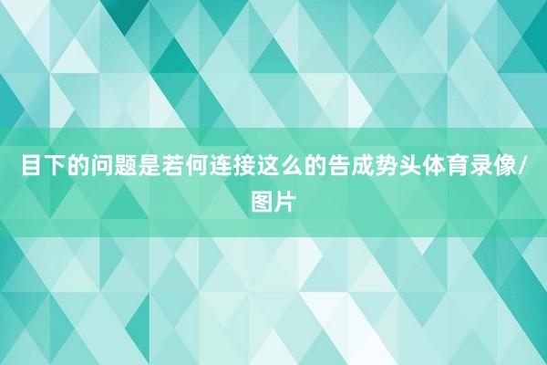 目下的问题是若何连接这么的告成势头体育录像/图片