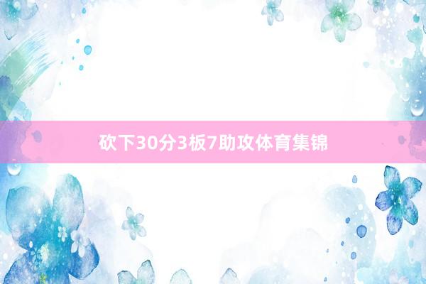 砍下30分3板7助攻体育集锦