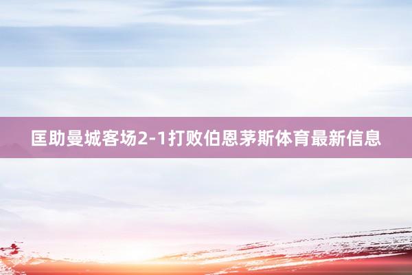 匡助曼城客场2-1打败伯恩茅斯体育最新信息