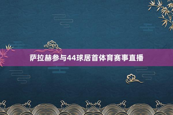 萨拉赫参与44球居首体育赛事直播