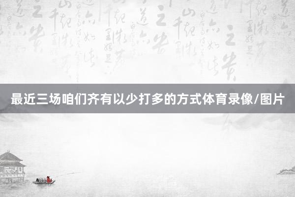 最近三场咱们齐有以少打多的方式体育录像/图片