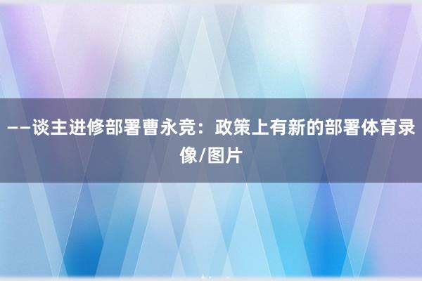 ——谈主进修部署曹永竞：政策上有新的部署体育录像/图片
