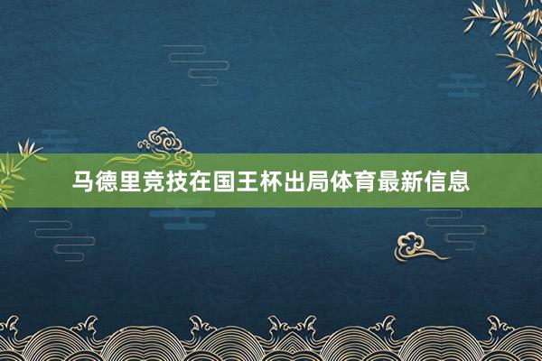 马德里竞技在国王杯出局体育最新信息