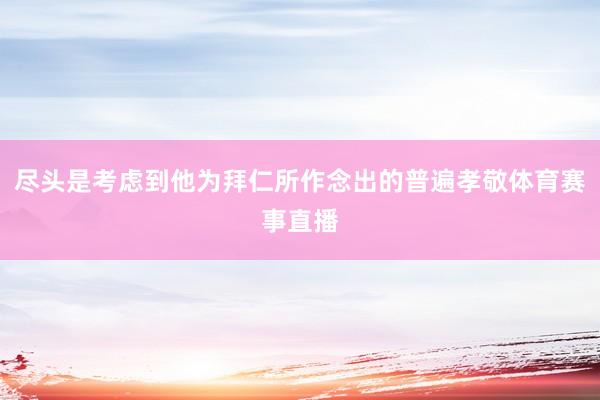 尽头是考虑到他为拜仁所作念出的普遍孝敬体育赛事直播