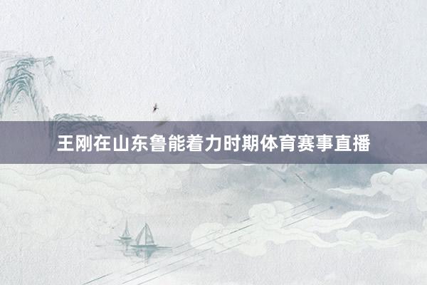 王刚在山东鲁能着力时期体育赛事直播