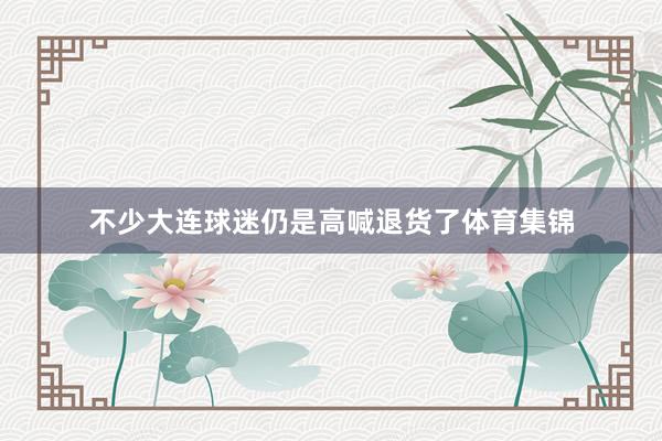 不少大连球迷仍是高喊退货了体育集锦