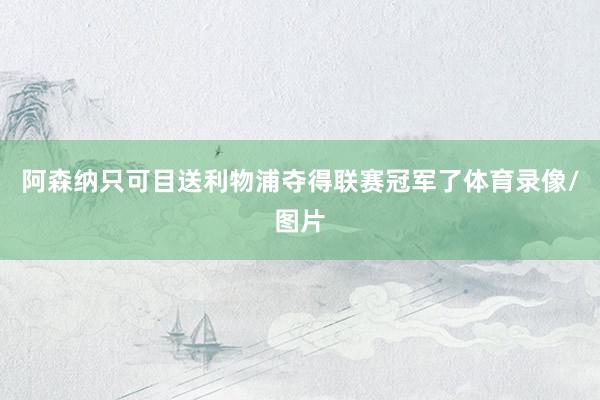 阿森纳只可目送利物浦夺得联赛冠军了体育录像/图片