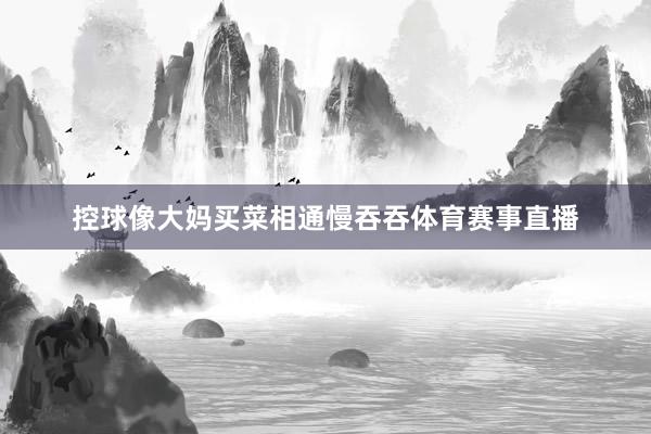 控球像大妈买菜相通慢吞吞体育赛事直播