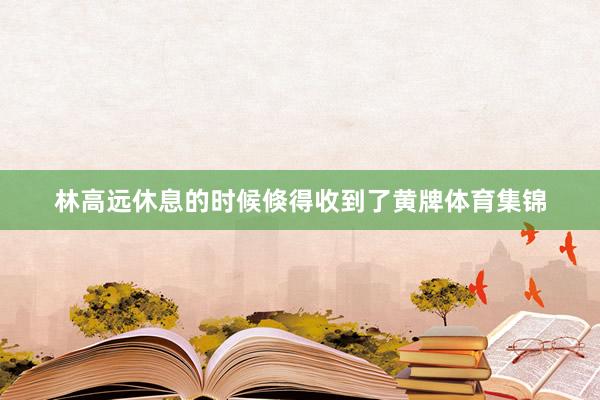 林高远休息的时候倏得收到了黄牌体育集锦