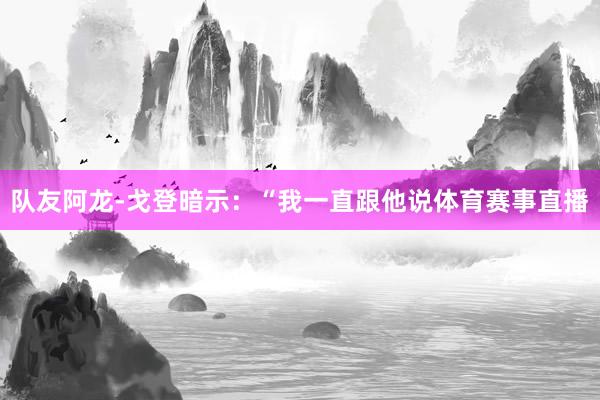 队友阿龙-戈登暗示：“我一直跟他说体育赛事直播