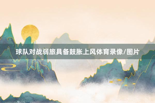 球队对战弱旅具备鼓胀上风体育录像/图片