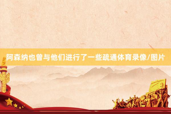 阿森纳也曾与他们进行了一些疏通体育录像/图片