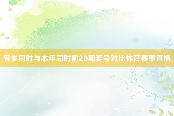 客岁同时与本年同时前20期奖号对比体育赛事直播