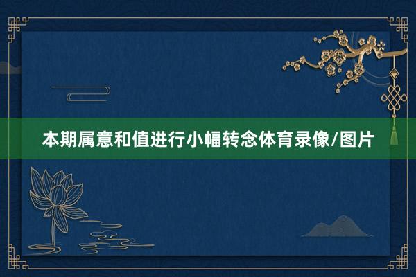 本期属意和值进行小幅转念体育录像/图片