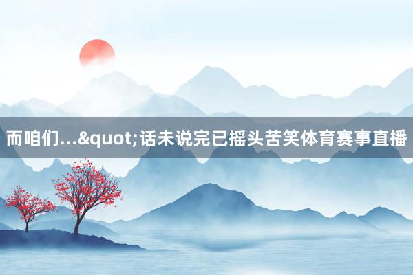 而咱们..."话未说完已摇头苦笑体育赛事直播