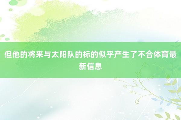 但他的将来与太阳队的标的似乎产生了不合体育最新信息