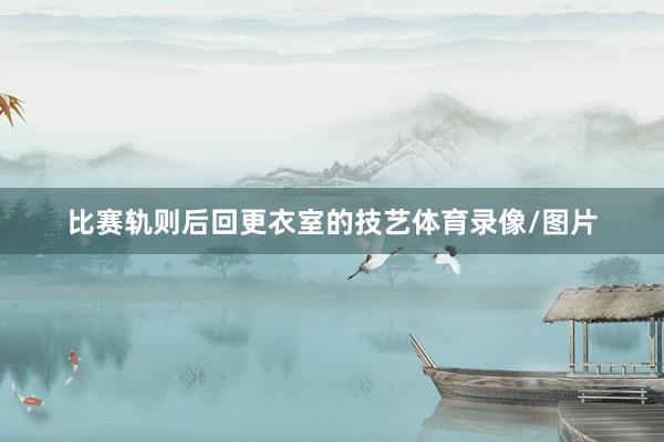 比赛轨则后回更衣室的技艺体育录像/图片