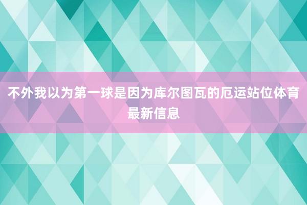 不外我以为第一球是因为库尔图瓦的厄运站位体育最新信息