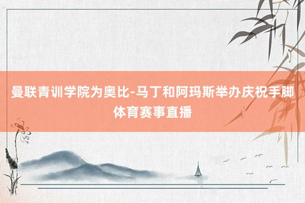 曼联青训学院为奥比-马丁和阿玛斯举办庆祝手脚体育赛事直播