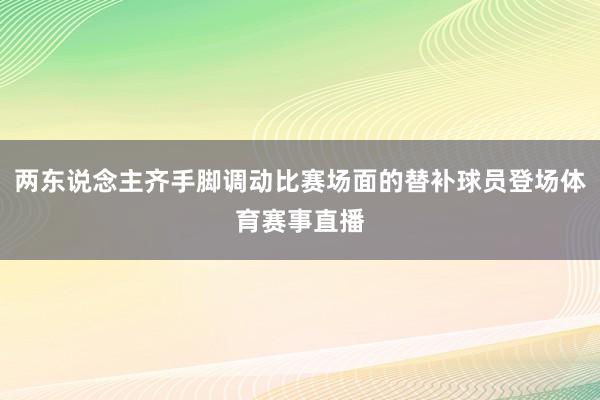 两东说念主齐手脚调动比赛场面的替补球员登场体育赛事直播