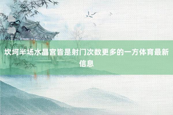 坎坷半场水晶宫皆是射门次数更多的一方体育最新信息