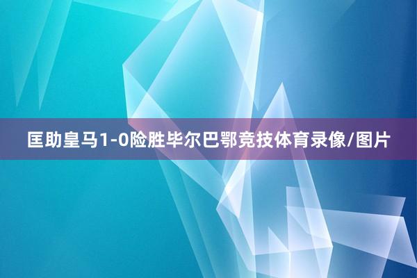 匡助皇马1-0险胜毕尔巴鄂竞技体育录像/图片
