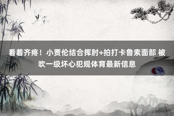 看着齐疼！小贾伦结合挥肘+拍打卡鲁索面部 被吹一级坏心犯规体育最新信息