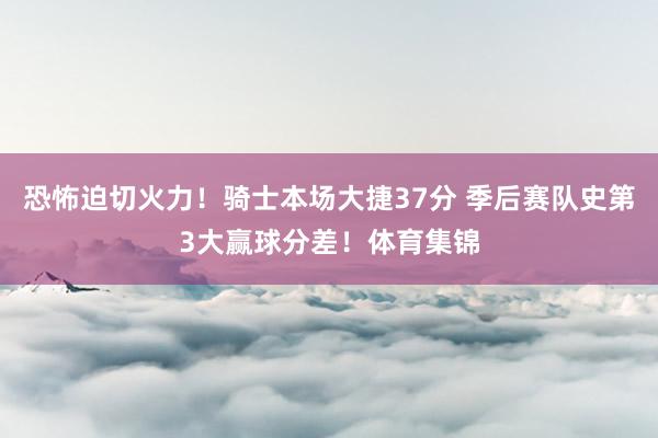 恐怖迫切火力！骑士本场大捷37分 季后赛队史第3大赢球分差！体育集锦