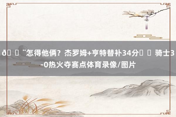 😨怎得他俩？杰罗姆+亨特替补34分⚔️骑士3-0热火夺赛点体育录像/图片